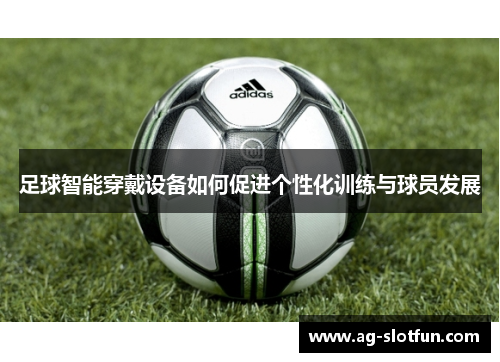 足球智能穿戴设备如何促进个性化训练与球员发展